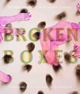 Broken Boxes: A Decade of Art, Action, and Dialogue by Ginger Dunnill & Josie Lopez