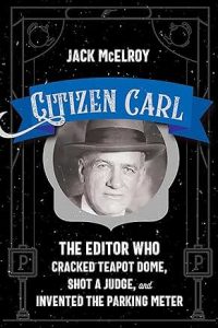 Citizen Carl: The Editor Who Cracked Teapot Dome, Shot a Judge, and Invented the Parking Meter by Jack McElroy